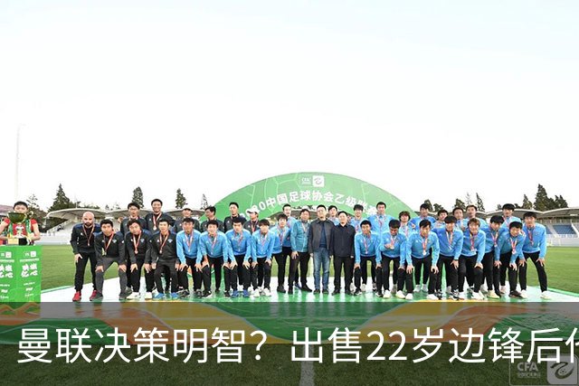 曼联决策明智？出售22岁边锋后他身价骤降2800万欧